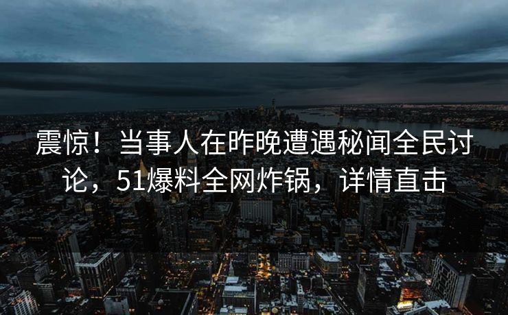 震惊!当事人在昨晚遭遇秘闻全民讨论,51爆料全网炸锅,详情直击