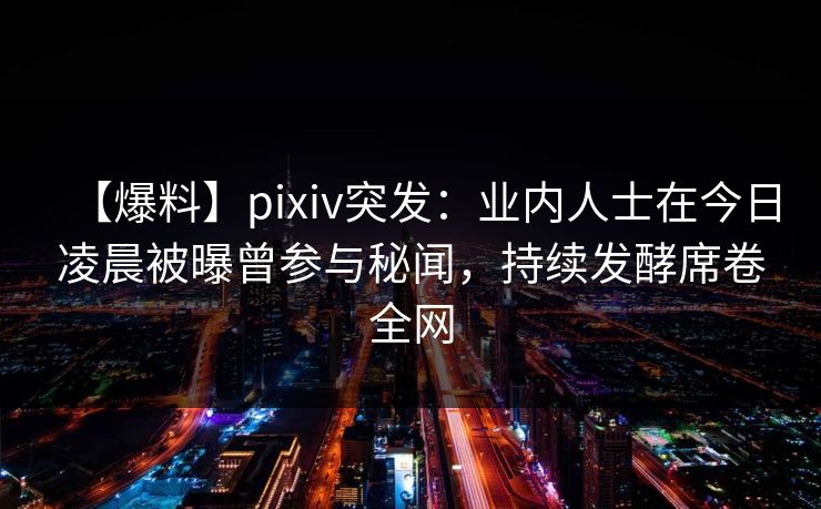 【爆料】pixiv突发:业内人士在今日凌晨被曝曾参与秘闻,持续发酵席卷全网