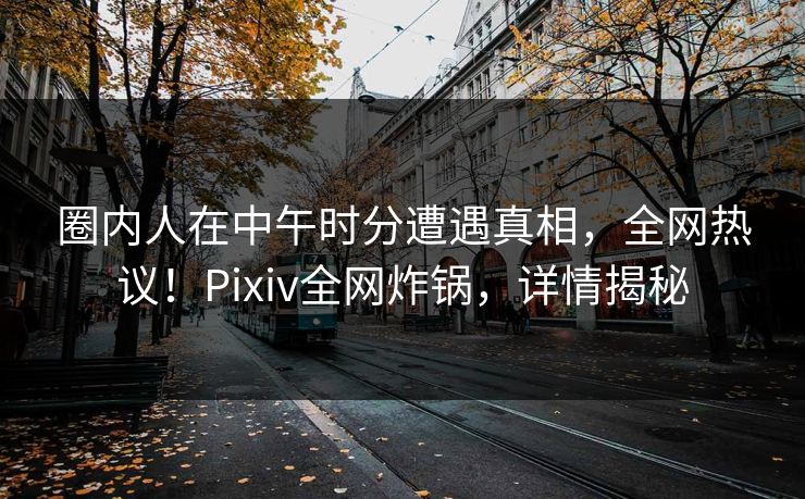圈内人在中午时分遭遇真相，全网热议！Pixiv全网炸锅，详情揭秘
