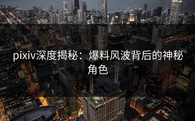 pixiv深度揭秘:爆料风波背后的神秘角色