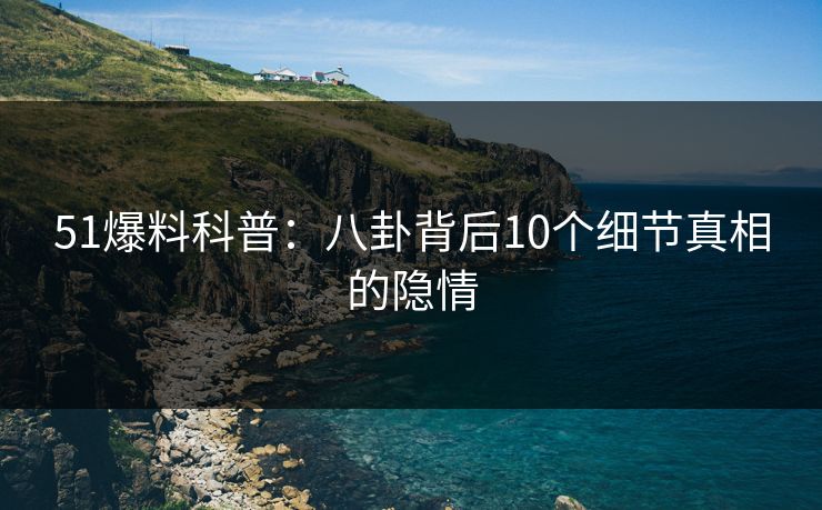 51爆料科普:八卦背后10个细节真相的隐情