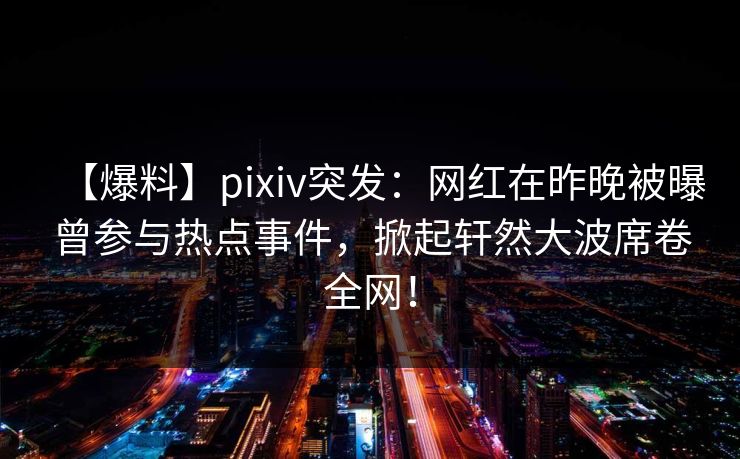 【爆料】pixiv突发:网红在昨晚被曝曾参与热点事件,掀起轩然大波席卷全网!