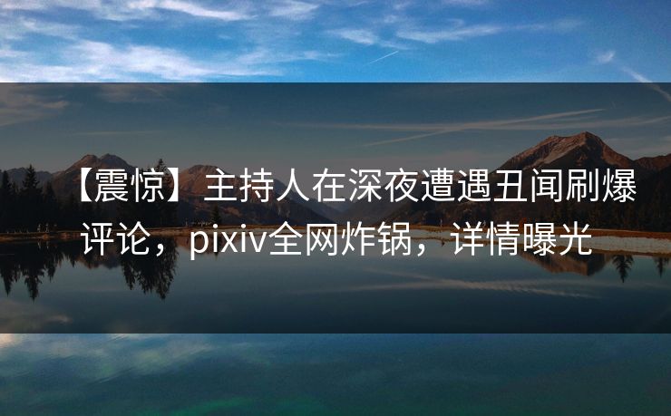 【震惊】主持人在深夜遭遇丑闻刷爆评论,pixiv全网炸锅,详情曝光
