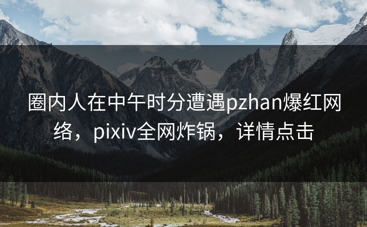 圈内人在中午时分遭遇pzhan爆红网络，pixiv全网炸锅，详情点击