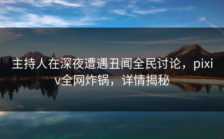 主持人在深夜遭遇丑闻全民讨论，pixiv全网炸锅，详情揭秘