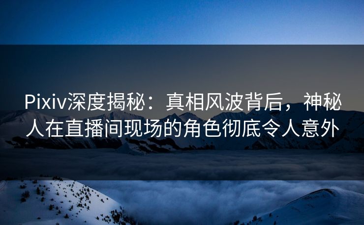 Pixiv深度揭秘:真相风波背后,神秘人在直播间现场的角色彻底令人意外