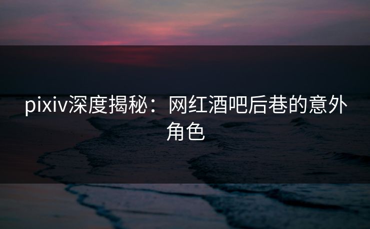 pixiv深度揭秘:网红酒吧后巷的意外角色