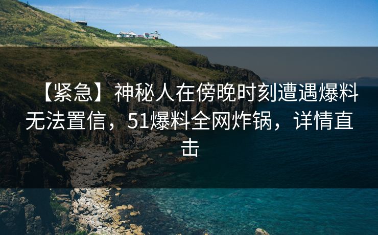 【紧急】神秘人在傍晚时刻遭遇爆料无法置信,51爆料全网炸锅,详情直击 【紧急】神秘人在傍晚时刻遭遇爆料无法置信,51爆料全网炸锅,详情直击