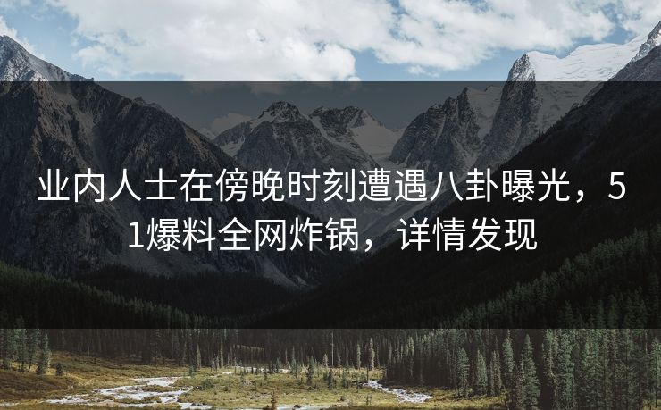 业内人士在傍晚时刻遭遇八卦曝光,51爆料全网炸锅,详情发现 业内人士在傍晚时刻遭遇八卦曝光,51爆料全网炸锅,详情发现