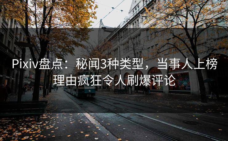 Pixiv盘点:秘闻3种类型,当事人上榜理由疯狂令人刷爆评论 Pixiv盘点:秘闻3种类型,当事人上榜理由疯狂令人刷爆评论