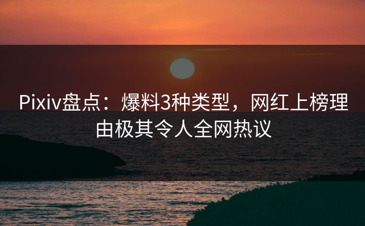 Pixiv盘点:爆料3种类型,网红上榜理由极其令人全网热议 Pixiv盘点:爆料3种类型,网红上榜理由极其令人全网热议