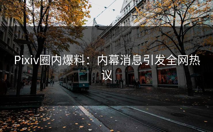 Pixiv圈内爆料:内幕消息引发全网热议 Pixiv圈内爆料:内幕消息引发全网热议