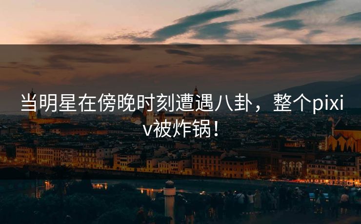 当明星在傍晚时刻遭遇八卦,整个pixiv被炸锅! 当明星在傍晚时刻遭遇八卦,整个pixiv被炸锅!