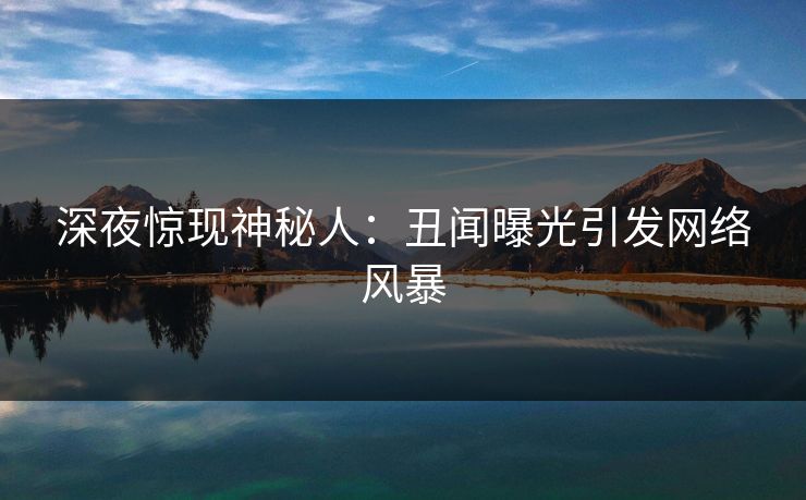 深夜惊现神秘人:丑闻曝光引发网络风暴