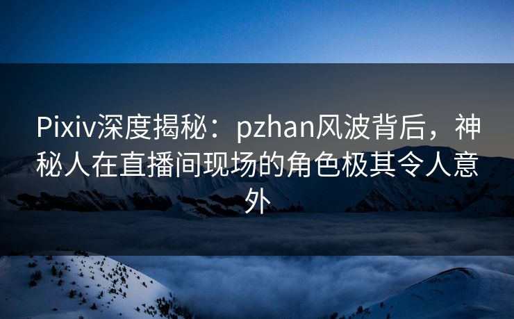 Pixiv深度揭秘:pzhan风波背后,神秘人在直播间现场的角色极其令人意外 Pixiv深度揭秘:pzhan风波背后,神秘人在直播间现场的角色极其令人意外