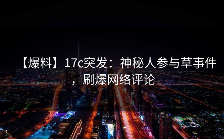 【爆料】17c突发:神秘人参与草事件,刷爆网络评论 【爆料】17c突发:神秘人参与草事件,刷爆网络评论