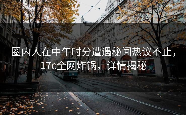 圈内人在中午时分遭遇秘闻热议不止,17c全网炸锅,详情揭秘 圈内人在中午时分遭遇秘闻热议不止,17c全网炸锅,详情揭秘