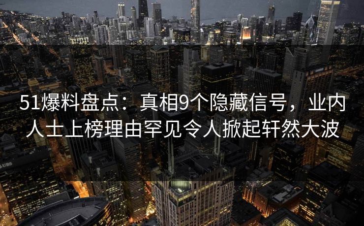 51爆料盘点:真相9个隐藏信号,业内人士上榜理由罕见令人掀起轩然大波 51爆料盘点:真相9个隐藏信号,业内人士上榜理由罕见令人掀起轩然大波
