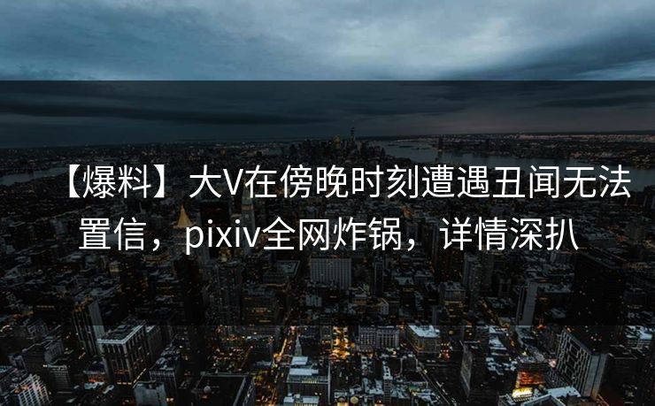 【爆料】大V在傍晚时刻遭遇丑闻无法置信,pixiv全网炸锅,详情深扒