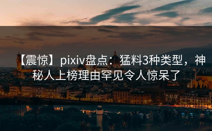 【震惊】pixiv盘点:猛料3种类型,神秘人上榜理由罕见令人惊呆了 【震惊】pixiv盘点:猛料3种类型,神秘人上榜理由罕见令人惊呆了
