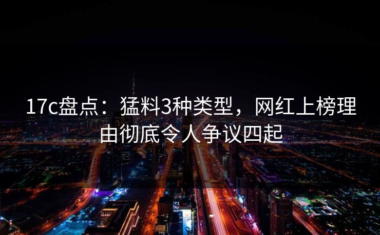 17c盘点:猛料3种类型,网红上榜理由彻底令人争议四起 17c盘点:猛料3种类型,网红上榜理由彻底令人争议四起