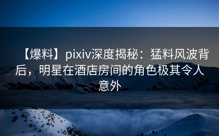 【爆料】pixiv深度揭秘:猛料风波背后,明星在酒店房间的角色极其令人意外 【爆料】pixiv深度揭秘:猛料风波背后,明星在酒店房间的角色极其令人意外