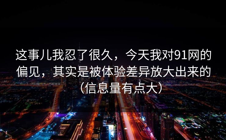 这事儿我忍了很久,今天我对91网的偏见,其实是被体验差异放大出来的(信息量有点大) 这事儿我忍了很久,今天我对91网的偏见,其实是被体验差异放大出来的(信息量有点大)