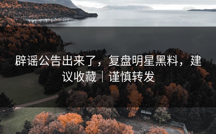 辟谣公告出来了，复盘明星黑料，建议收藏｜谨慎转发