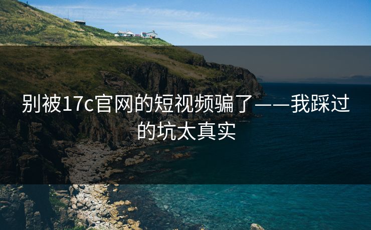 别被17c官网的短视频骗了——我踩过的坑太真实