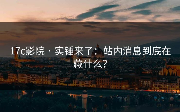 17c影院 · 实锤来了：站内消息到底在藏什么？