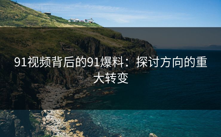 91视频背后的91爆料：探讨方向的重大转变