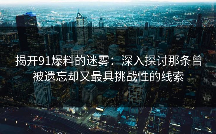 揭开91爆料的迷雾：深入探讨那条曾被遗忘却又最具挑战性的线索