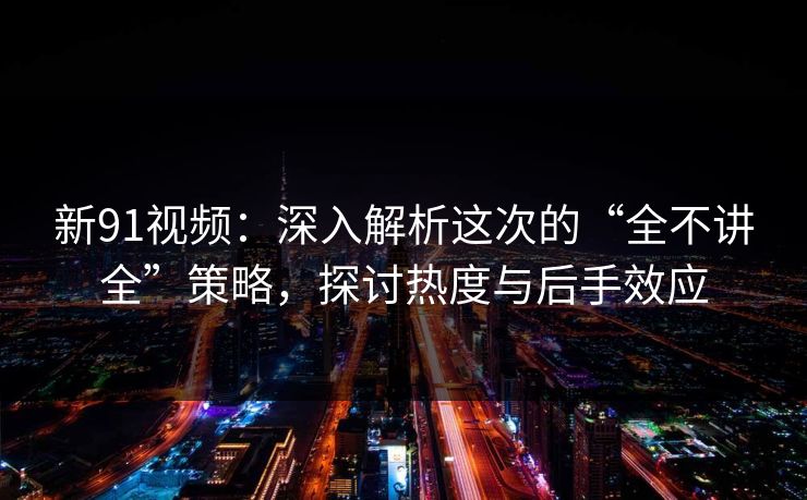 新91视频：深入解析这次的“全不讲全”策略，探讨热度与后手效应