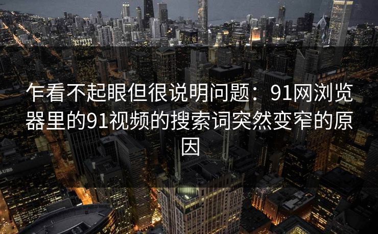 乍看不起眼但很说明问题：91网浏览器里的91视频的搜索词突然变窄的原因